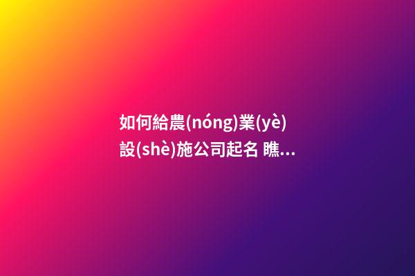 如何給農(nóng)業(yè)設(shè)施公司起名 瞧瞧這些詩意好名字-第1張-公司起名-玄機(jī)派